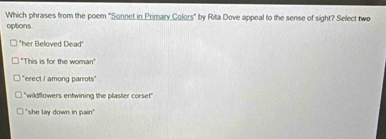 which phrases from the poem \sonnet in primary colors\ by rita dove appeal to the sense of sight? select two options. \her beloved dead\ \this is for the woman\ \erect / among parrots\ \wildflowers entwining the plaster corset\ \she lay down in pain\