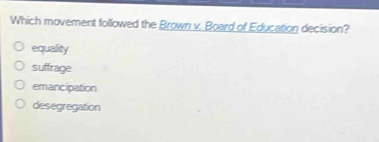 which movement followed the brown v. board of education decision?\n equality\n suffrage\n emancipation\n desegregation