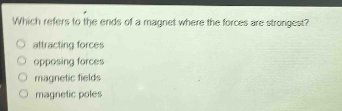 which refers to the ends of a magnet where the forces are strongest?\nattracting forces\nopposing forces\nmagnetic fields\nmagnetic poles