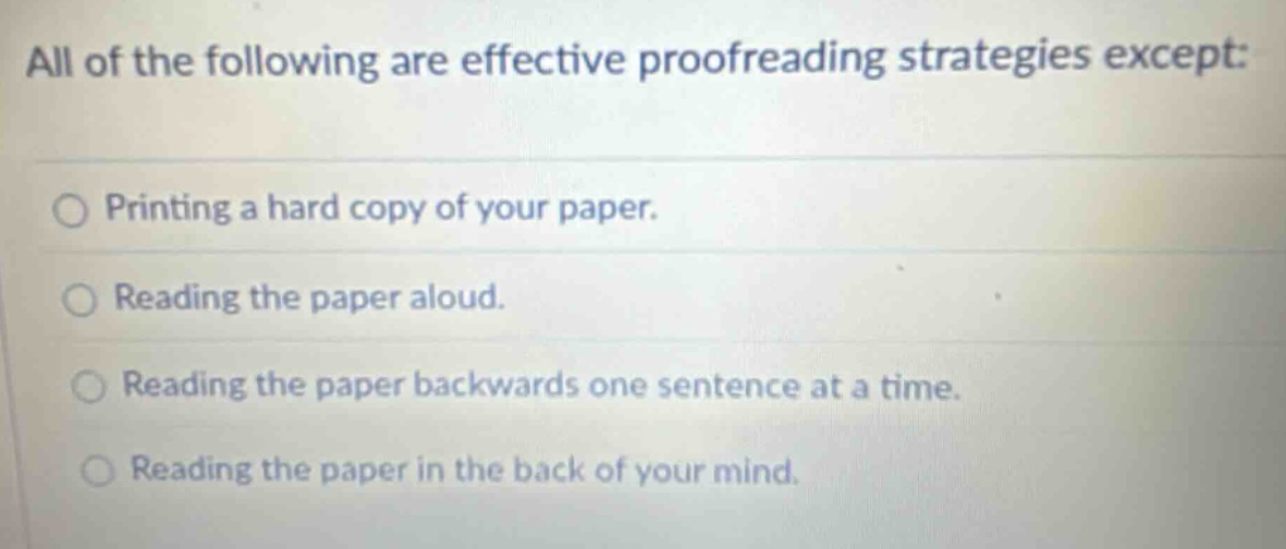 all of the following are effective proofreading strategies except: printing a hard copy of your paper. reading the paper aloud. reading the paper backwards one sentence at a time. reading the paper in the back of your mind.