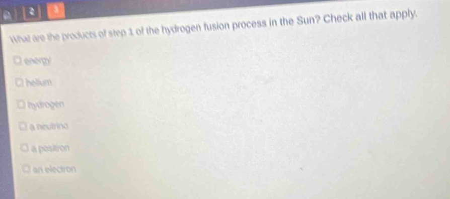 what are the products of step 1 of the hydrogen fusion process in the sun? check all that apply. energy helium hydrogen a neutrino a positron an electron