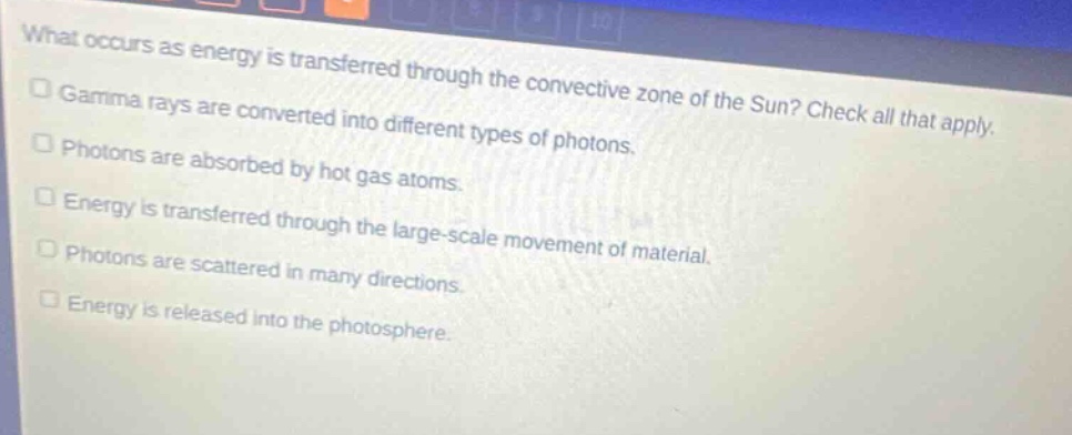 what occurs as energy is transferred through the convective zone of the sun? check all that apply. gamma rays are converted into different types of photons. photons are absorbed by hot gas atoms. energy is transferred through the large - scale movement of material. photons are scattered in many directions. energy is released into the photosphere.