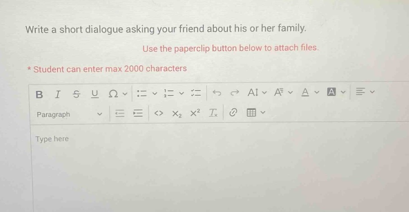 write a short dialogue asking your friend about his or her family. use the paperclip button below to attach files. * student can enter max 2000 characters