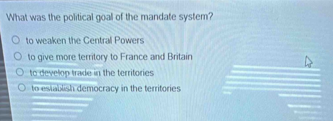 what was the political goal of the mandate system?\no to weaken the central powers\no to give more territory to france and britain\no to develop trade in the territories\no to establish democracy in the territories