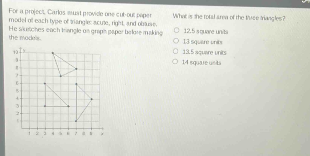 for a project, carlos must provide one cut - out paper model of each type of triangle: acute, right, and obtuse. he sketches each triangle on graph paper before making the models. what is the total area of the three triangles? 12.5 square units 13 square units 13.5 square units 14 square units