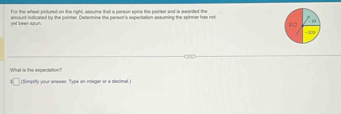 for the wheel pictured on the right, assume that a person spins the pointer and is awarded the amount indicated by the pointer. determine the persons expectation assuming the spinner has not yet been spun. what is the expectation? $ (simplify your answer. type an integer or a decimal.)