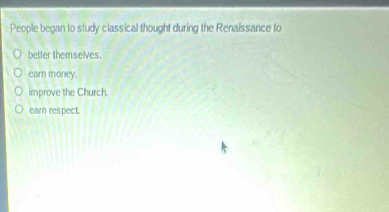 people began to study classical thought during the renaissance to\no better themselves.\no earn money.\no improve the church.\no earn respect.