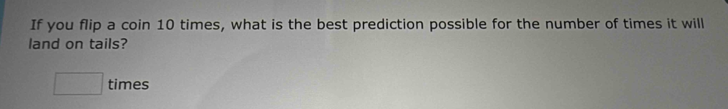 if you flip a coin 10 times, what is the best prediction possible for the number of times it will land on tails? times