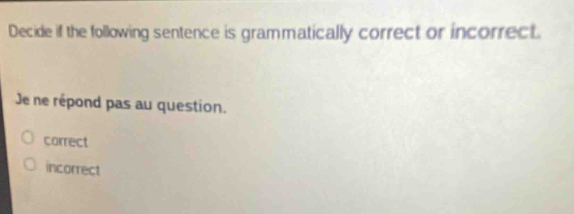 decide if the following sentence is grammatically correct or incorrect. je ne réponds pas au question. correct incorrect
