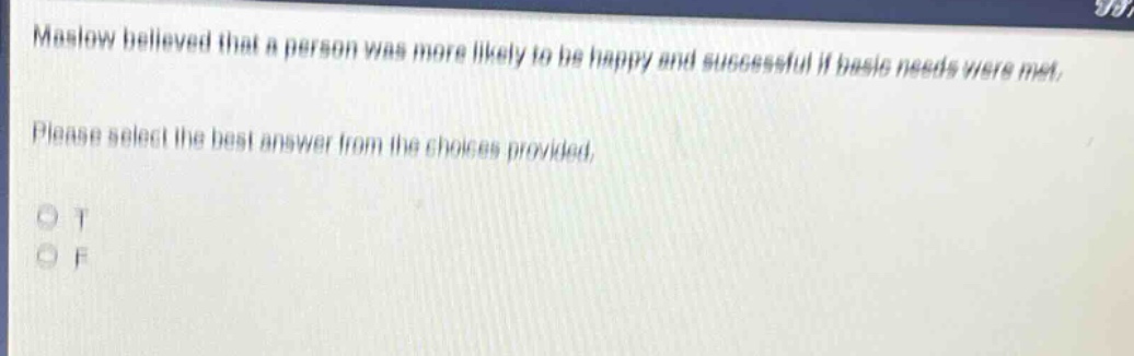 maslow believed that a person was more likely to be happy and successful if basic needs were met. please select the best answer from the choices provided. o t o f