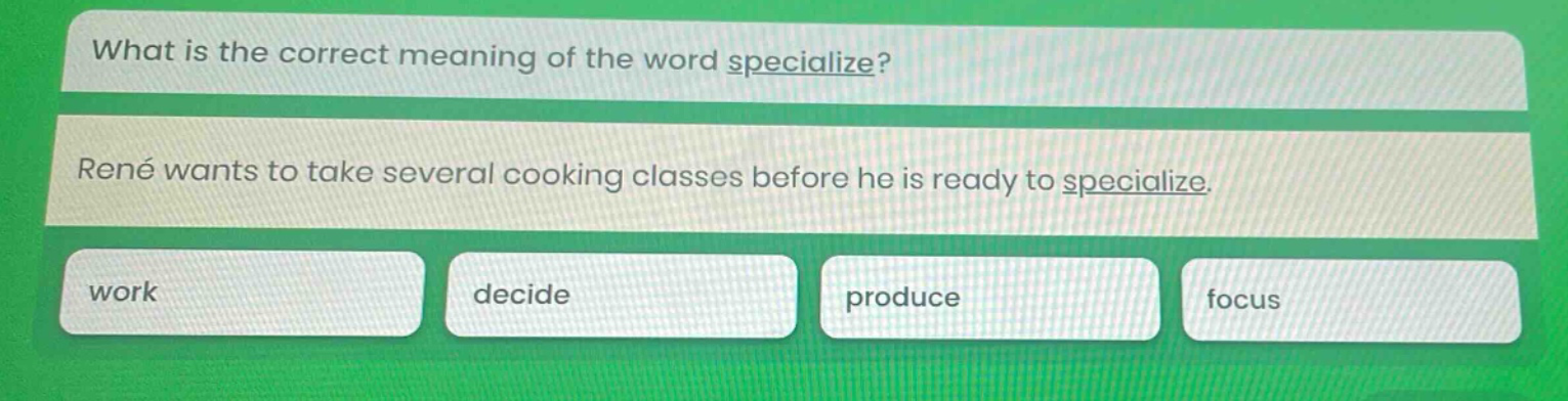 what is the correct meaning of the word specialize? rené wants to take several cooking classes before he is ready to specialize. work decide produce focus