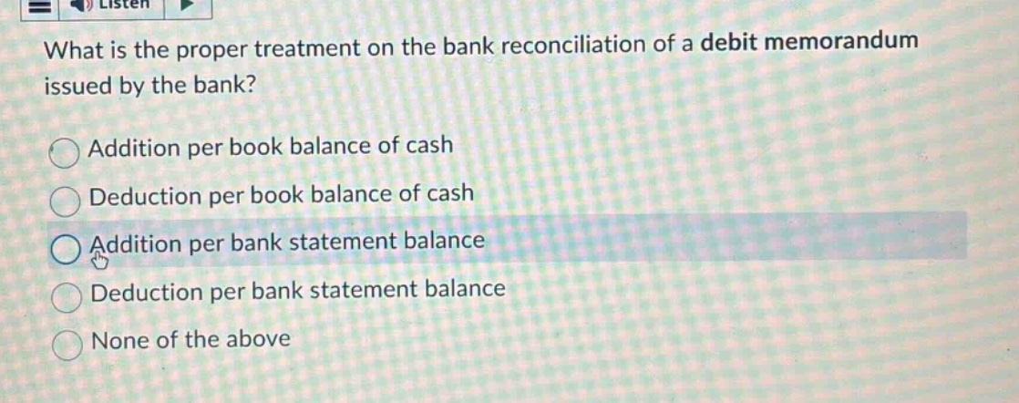 what is the proper treatment on the bank reconciliation of a debit memorandum issued by the bank? addition per book balance of cash deduction per book balance of cash addition per bank statement balance deduction per bank statement balance none of the above