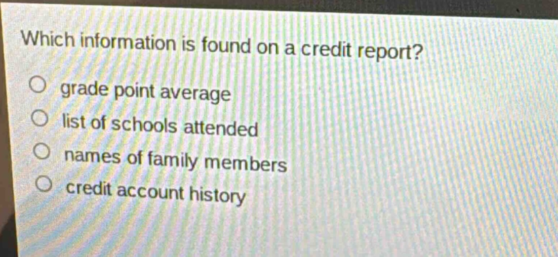 which information is found on a credit report? grade point average list of schools attended names of family members credit account history