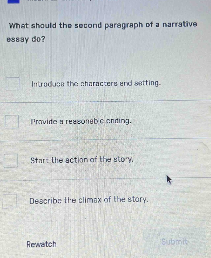 what should the second paragraph of a narrative essay do? introduce the characters and setting. provide a reasonable ending. start the action of the story. describe the climax of the story. rewatch submit