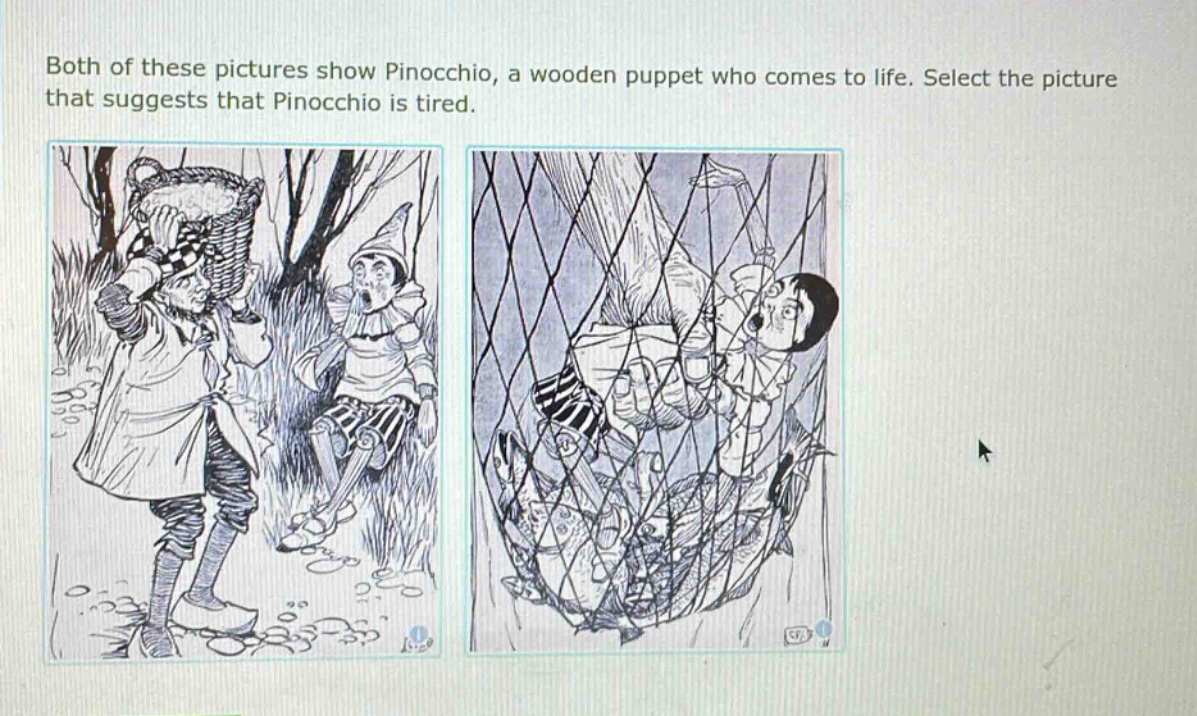 both of these pictures show pinocchio, a wooden puppet who comes to life. select the picture that suggests that pinocchio is tired.