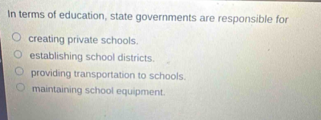 in terms of education, state governments are responsible for creating private schools. establishing school districts. providing transportation to schools. maintaining school equipment.