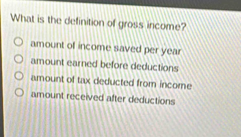 what is the definition of gross income? amount of income saved per year amount earned before deductions amount of tax deducted from income amount received after deductions
