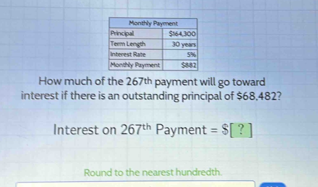 monthly payment principal $164,300 term length 30 years interest rate 5% monthly payment $882 how much of the 267th payment will go toward interest if there is an outstanding principal of $68,482? interest on 267th payment = $? round to the nearest hundredth.