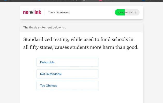 noredink thesis statements question 7 of 15 the thesis statement below is... standardized testing, while used to fund schools in all fifty states, causes students more harm than good. debatable not defendable too obvious