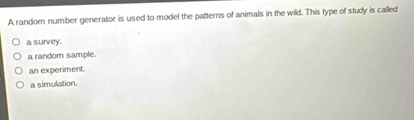 a random number generator is used to model the patterns of animals in the wild. this type of study is called a survey. a random sample. an experiment. a simulation.