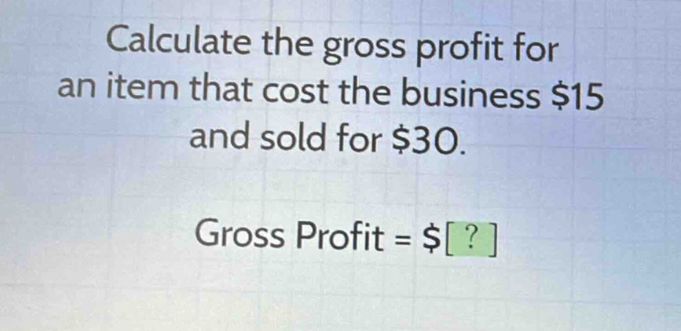 calculate the gross profit for an item that cost the business $15 and sold for $30. gross profit = $?