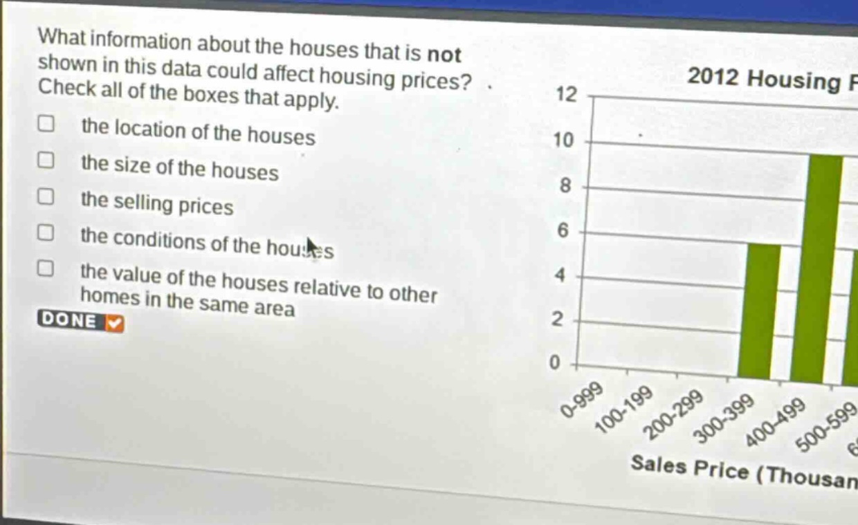 what information about the houses that is not shown in this data could affect housing prices? check all of the boxes that apply. the location of the houses the size of the houses the selling prices the conditions of the houses the value of the houses relative to other homes in the same area done