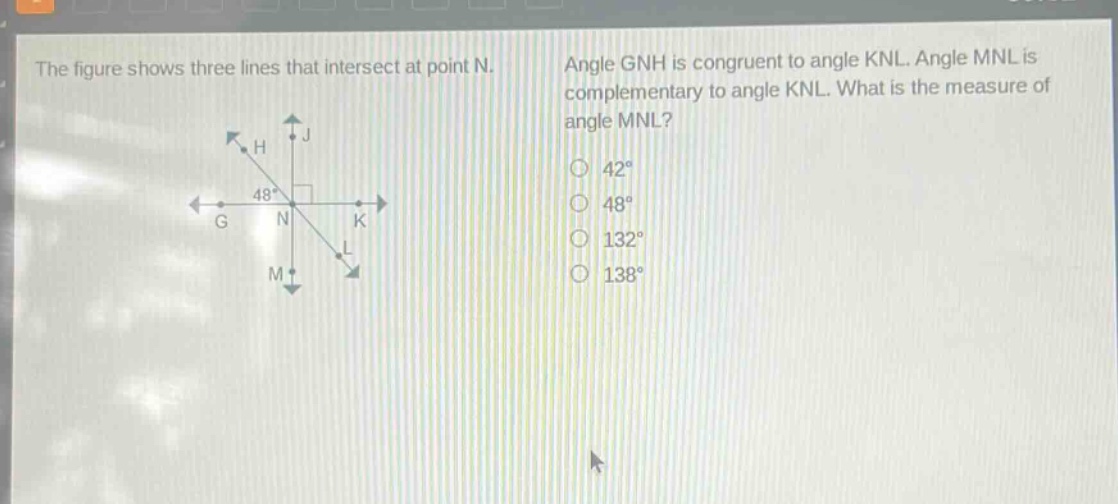 the figure shows three lines that intersect at point n. angle gnh is congruent to angle knl. angle mnl is complementary to angle knl. what is the measure of angle mnl? 42° 48° 132° 138°