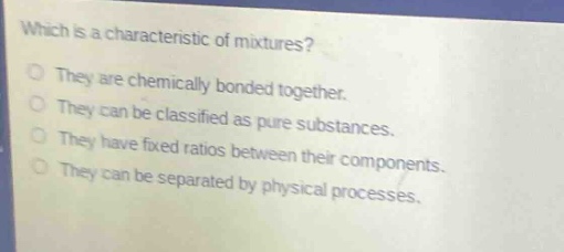 which is a characteristic of mixtures?\no they are chemically bonded together.\no they can be classified as pure substances.\no they have fixed ratios between their components.\no they can be separated by physical processes.