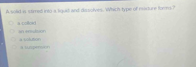 a solid is stirred into a liquid and dissolves. which type of mixture forms? a colloid an emulsion a solution a suspension