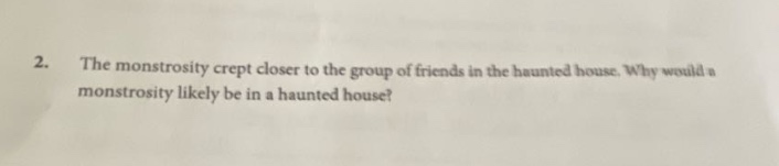 2. the monstrosity crept closer to the group of friends in the haunted house. why would a monstrosity likely be in a haunted house?