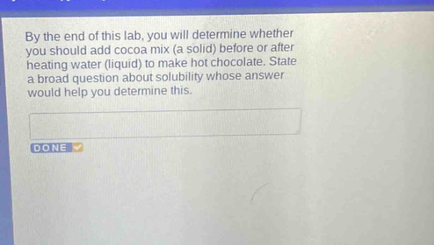 by the end of this lab, you will determine whether you should add cocoa mix (a solid) before or after heating water (liquid) to make hot chocolate. state a broad question about solubility whose answer would help you determine this.