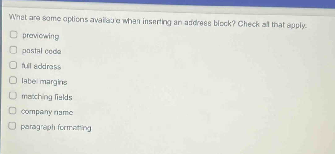 what are some options available when inserting an address block? check all that apply. previewing postal code full address label margins matching fields company name paragraph formatting