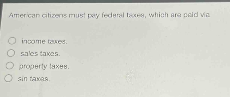 american citizens must pay federal taxes, which are paid via\nincome taxes.\nsales taxes.\nproperty taxes.\nsin taxes.