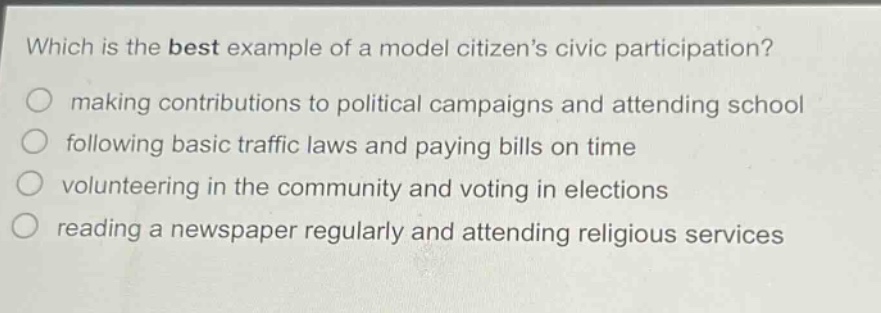 which is the best example of a model citizens civic participation? making contributions to political campaigns and attending school following basic traffic laws and paying bills on time volunteering in the community and voting in elections reading a newspaper regularly and attending religious services