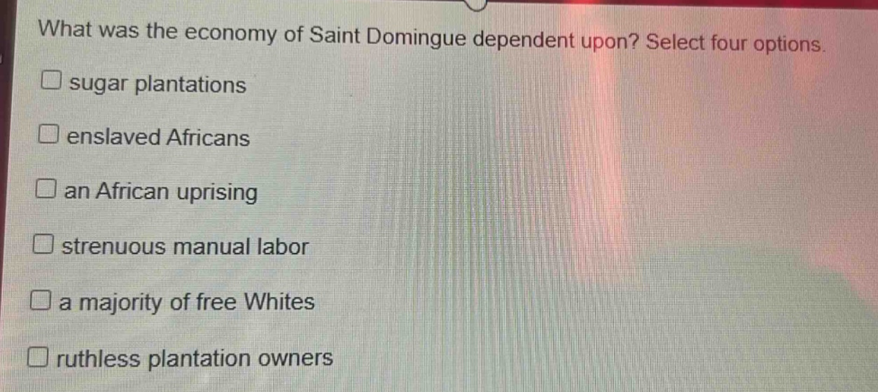 what was the economy of saint domingue dependent upon? select four options. sugar plantations enslaved africans an african uprising strenuous manual labor a majority of free whites ruthless plantation owners