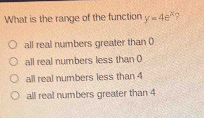 what is the range of the function y = 4e^x? all real numbers greater than 0 all real numbers less than 0 all real numbers less than 4 all real numbers greater than 4
