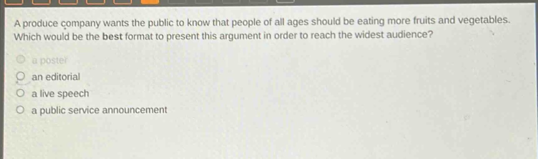 a produce company wants the public to know that people of all ages should be eating more fruits and vegetables. which would be the best format to present this argument in order to reach the widest audience? a poster an editorial a live speech a public service announcement