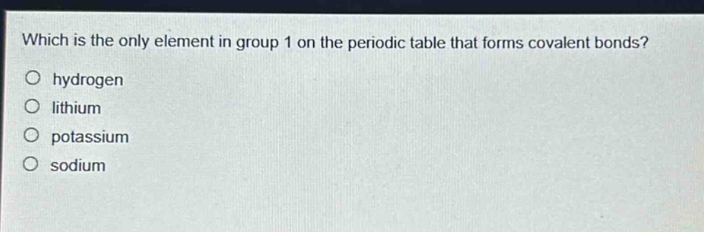 which is the only element in group 1 on the periodic table that forms covalent bonds?\no hydrogen\no lithium\no potassium\no sodium
