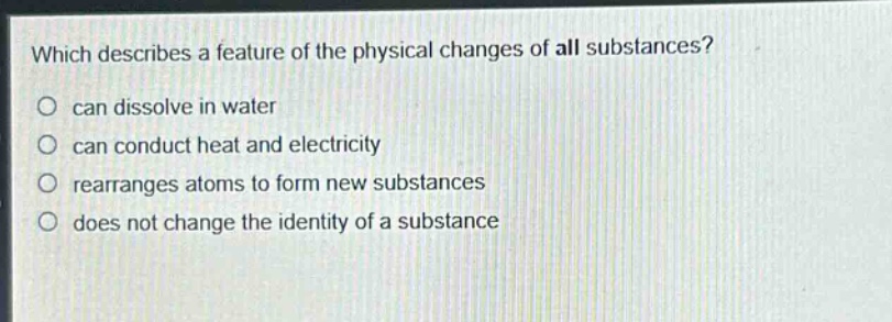 which describes a feature of the physical changes of all substances? can dissolve in water can conduct heat and electricity rearranges atoms to form new substances does not change the identity of a substance