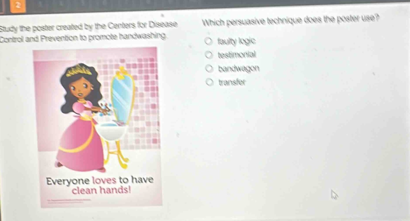 study the poster created by the centers for disease control and prevention to promote handwashing. which persuasive technique does the poster use? faulty logic testimonial bandwagon transfer everyone loves to have clean hands!