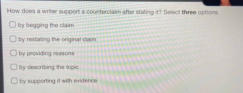 how does a writer support a counterclaim after stating it? select three options. by begging the claim by restating the original claim by providing reasons by describing the topic by supporting it with evidence
