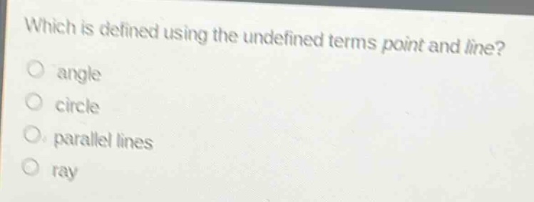 which is defined using the undefined terms point and line?\no angle\no circle\no parallel lines\no ray