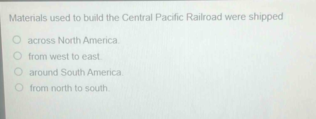 materials used to build the central pacific railroad were shipped across north america. from west to east. around south america. from north to south.