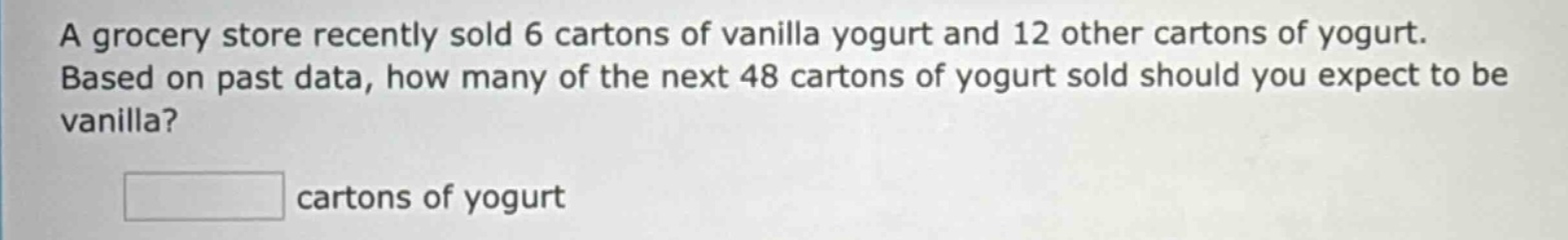 a grocery store recently sold 6 cartons of vanilla yogurt and 12 other cartons of yogurt. based on past data, how many of the next 48 cartons of yogurt sold should you expect to be vanilla? cartons of yogurt