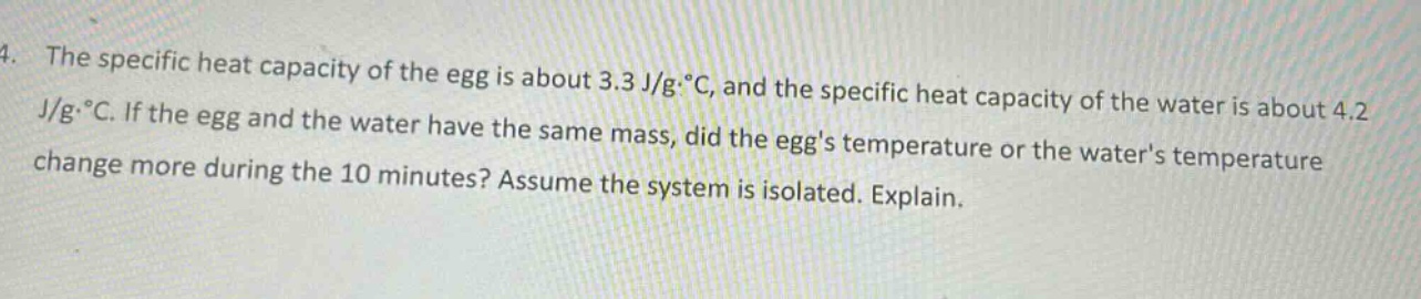 4. the specific heat capacity of the egg is about 3.3 j/g·°c, and the specific heat capacity of the water is about 4.2 j/g·°c. if the egg and the water have the same mass, did the eggs temperature or the waters temperature change more during the 10 minutes? assume the system is isolated. explain.
