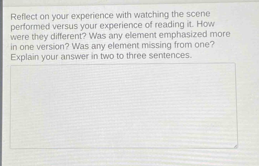 reflect on your experience with watching the scene performed versus your experience of reading it. how were they different? was any element emphasized more in one version? was any element missing from one? explain your answer in two to three sentences.