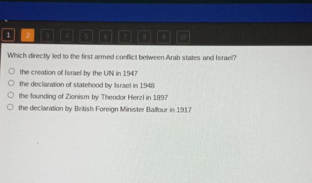 which directly led to the first armed conflict between arab states and israel? the creation of israel by the un in 1947 the declaration of statehood by israel in 1948 the founding of zionism by theodor herzl in 1897 the declaration by british foreign minister balfour in 1917