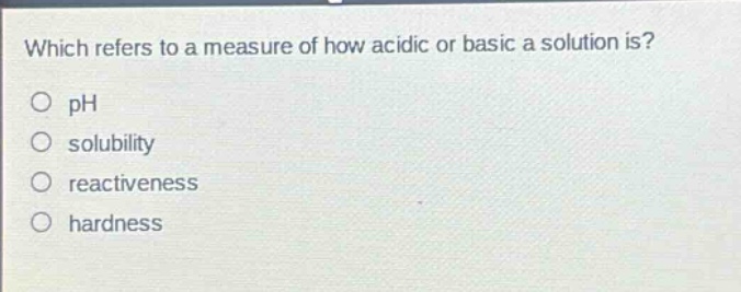 which refers to a measure of how acidic or basic a solution is?\nph\nsolubility\nreactiveness\nhardness
