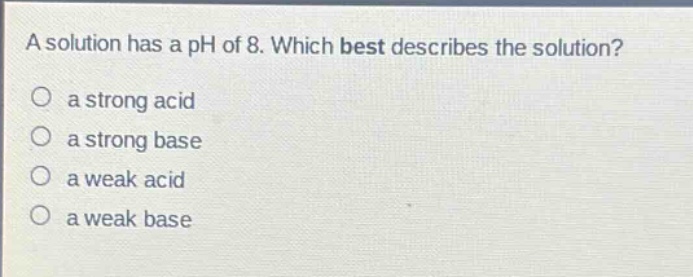 a solution has a ph of 8. which best describes the solution? a strong acid a strong base a weak acid a weak base