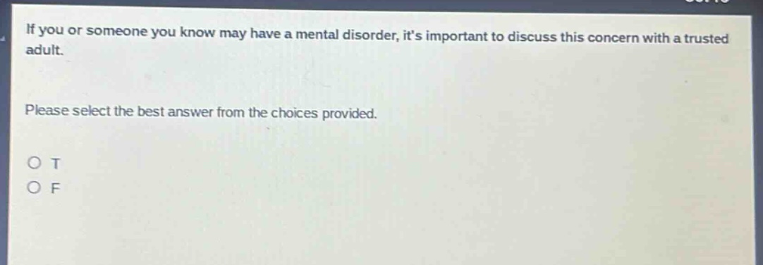 if you or someone you know may have a mental disorder, its important to discuss this concern with a trusted adult. please select the best answer from the choices provided. o t o f